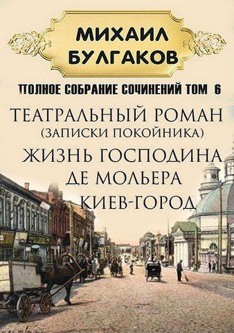 Михаил Булгаков. Полное собрание сочинений. Том 6. Театральный роман (Записки покойника). Жизнь господина де Мольера. Киев-город 256646 фото