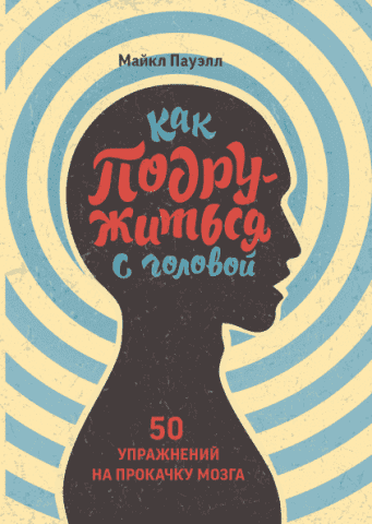 Как подружиться с головой. 50 упражнений на прокачку мозга 112919 фото