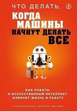Что делать, когда машины начнут делать все. Как роботы и искусственный интеллект изменят жизнь и работу 111088 фото